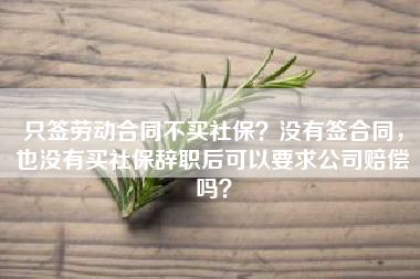 只签劳动合同不买社保？没有签合同，也没有买社保辞职后可以要求公司赔偿吗？
