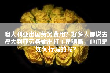 澳大利亚出国劳务费用？好多人都说去澳大利亚劳务输出打工是骗局，他们是如何行骗的呢？