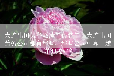 大连出国劳务派遣单位名单？大连出国劳务公司都有那些，那些公司可靠，越详细越好？