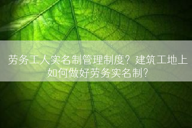 劳务工人实名制管理制度？建筑工地上如何做好劳务实名制？