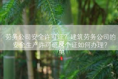 劳务公司安全许可证？建筑劳务公司的安全生产许可证这个证如何办理？