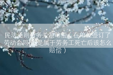 民法通则劳务关系赔偿（在单位签订了劳动合同,但是属于劳务工死亡后该怎么赔偿）