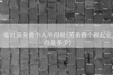 临时劳务费个人所得税(劳务费个税起征点是多少)