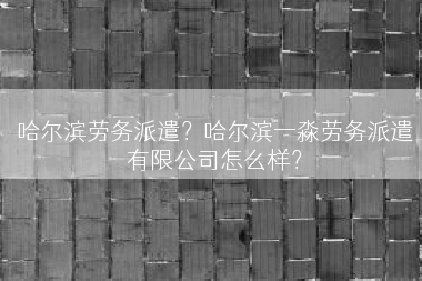 哈尔滨劳务派遣？哈尔滨一淼劳务派遣有限公司怎么样？