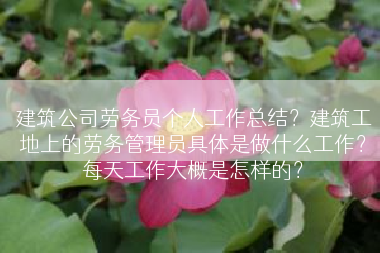 建筑公司劳务员个人工作总结？建筑工地上的劳务管理员具体是做什么工作？每天工作大概是怎样的？