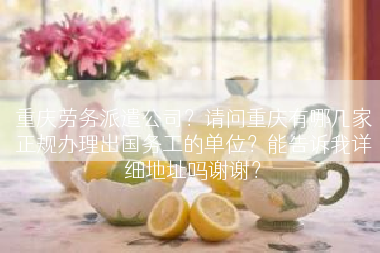 重庆劳务派遣公司？请问重庆有哪几家正规办理出国务工的单位？能告诉我详细地址吗谢谢？
