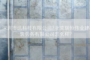 深圳市达科技有限公司?北京瑞恒伟业建筑劳务有限公司怎么样?