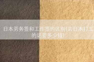 日本劳务签和工作签的区别(去日本打工的话要多少钱)