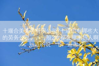 十堰合美劳务有限公司?十堰市有哪些大的劳务公司，，一般2汽都在哪家招人啊。。知道的说一下，谢谢~?