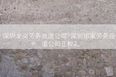 深圳龙岗劳务派遣公司?深圳那家劳务派遣公司正规?