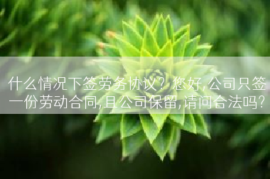 什么情况下签劳务协议？您好,公司只签一份劳动合同,且公司保留,请问合法吗？