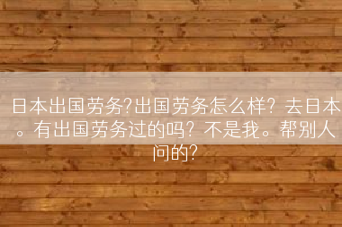 日本出国劳务?出国劳务怎么样?去日本。有出国劳务过的吗?不是我。帮别人问的? 日本出国劳务?出国劳务怎么样?去日本。有出国劳务过的吗?不是我。帮别人问的?