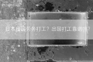 日本出国劳务打工？出国打工靠谱吗？
