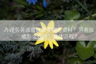 办理劳务派遣证需要哪些资料？劳务派遣怎么办理？具体流程？