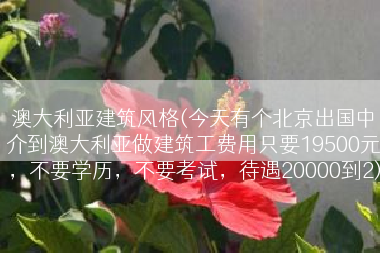 澳大利亚建筑风格(今天有个北京出国中介到澳大利亚做建筑工费用只要19500元，不要学历，不要考试，待遇20000到2)