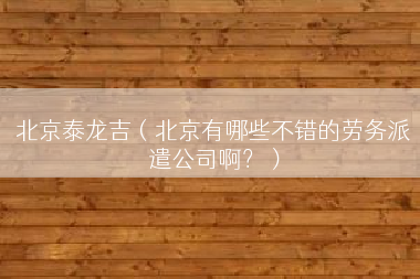 北京泰龙吉（北京有哪些不错的劳务派遣公司啊？）