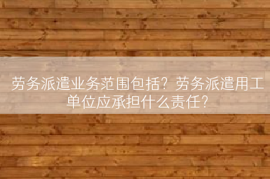 劳务派遣业务范围包括？劳务派遣用工单位应承担什么责任？