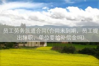 员工劳务派遣合同(合同未到期，员工提出辞职，单位要给补偿金吗)
