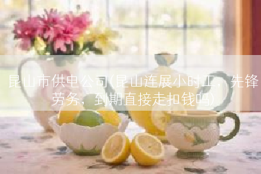 昆山市供电公司(昆山连展小时工，先锋劳务，到期直接走扣钱吗)