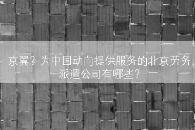 京翼？为中国动向提供服务的北京劳务派遣公司有哪些？