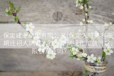保定建业集团有限公司(保定天威英利三期还招人吗？？？？车间操作工就可以，限制专业吗？？？)