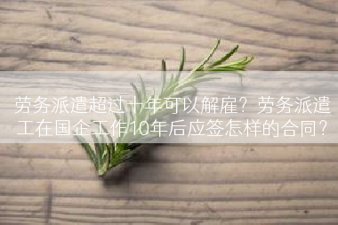 劳务派遣超过十年可以解雇？劳务派遣工在国企工作10年后应签怎样的合同？