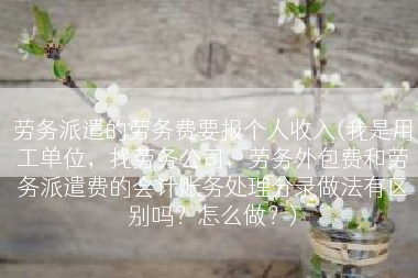劳务派遣的劳务费要报个人收入(我是用工单位，找劳务公司，劳务外包费和劳务派遣费的会计账务处理分录做法有区别吗？怎么做？)