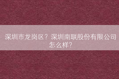深圳市龙岗区？深圳南联股份有限公司怎么样？