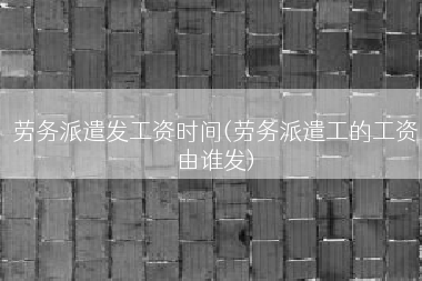 劳务派遣发工资时间(劳务派遣工的工资由谁发)