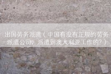 出国劳务派遣（中国有没有正规的劳务派遣公司，派遣到澳大利亚工作的?）