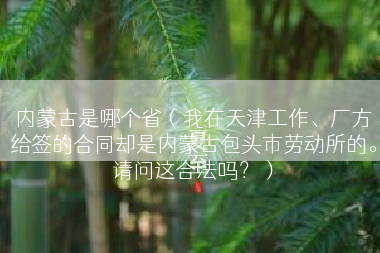 内蒙古是哪个省（我在天津工作、厂方给签的合同却是内蒙古包头市劳动所的。请问这合法吗？）