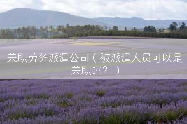 兼职劳务派遣公司（被派遣人员可以是兼职吗？）
