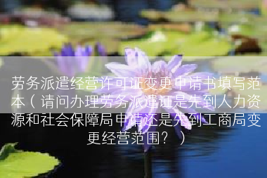 劳务派遣经营许可证变更申请书填写范本（请问办理劳务派遣证是先到人力资源和社会保障局申请还是先到工商局变更经营范围？）