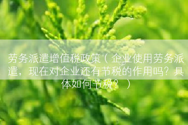 劳务派遣增值税政策（企业使用劳务派遣，现在对企业还有节税的作用吗？具体如何节税？）