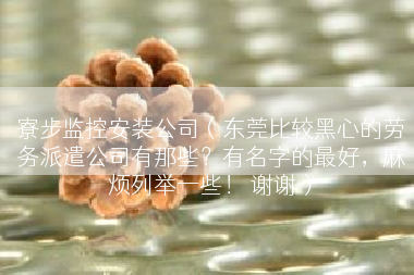 寮步监控安装公司（东莞比较黑心的劳务派遣公司有那些？有名字的最好，麻烦列举一些！ 谢谢）