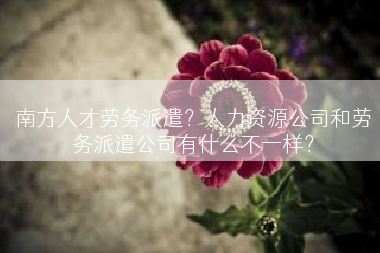 南方人才劳务派遣？人力资源公司和劳务派遣公司有什么不一样？