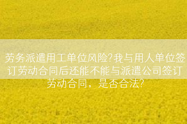 劳务派遣用工单位风险?我与用人单位签订劳动合同后还能不能与派遣公司签订劳动合同，是否合法?