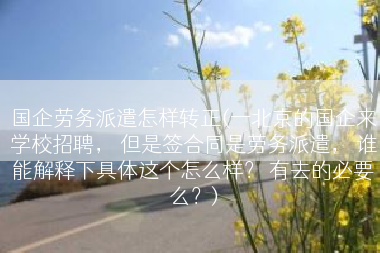 国企劳务派遣怎样转正(一北京的国企来学校招聘， 但是签合同是劳务派遣， 谁能解释下具体这个怎么样？ 有去的必要么？)
