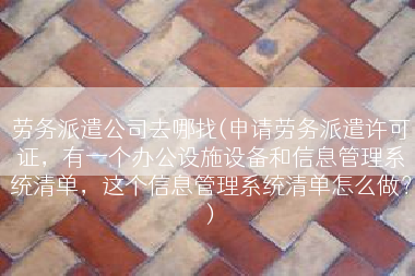 劳务派遣公司去哪找(申请劳务派遣许可证，有一个办公设施设备和信息管理系统清单，这个信息管理系统清单怎么做？)