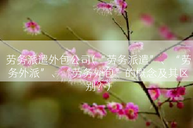 劳务派遣外包公司(“劳务派遣”、“劳务外派”、“劳务外包”的概念及其区别？)