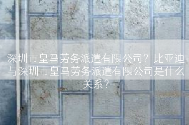 深圳市皇马劳务派遣有限公司？比亚迪与深圳市皇马劳务派遣有限公司是什么关系？