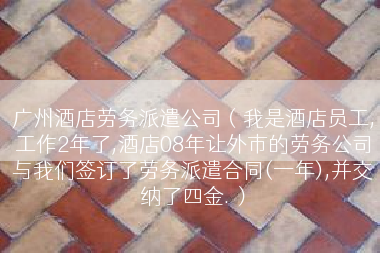 广州酒店劳务派遣公司（我是酒店员工,工作2年了,酒店08年让外市的劳务公司与我们签订了劳务派遣合同(一年),并交纳了四金.）