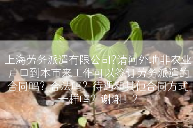 上海劳务派遣有限公司?请问外地非农业户口到本市来工作可以签订劳务派遣的合同吗？合法吗？待遇和其他合同方式一样吗？谢谢！?