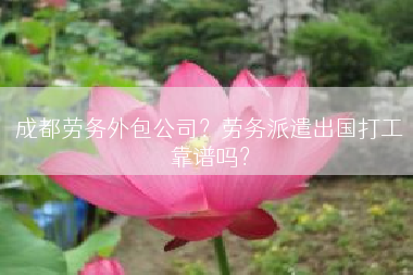 成都劳务外包公司？劳务派遣出国打工靠谱吗？
