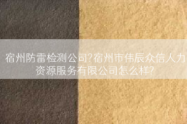 宿州防雷检测公司?宿州市伟辰众信人力资源服务有限公司怎么样?
