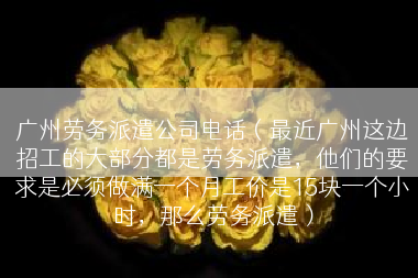 广州劳务派遣公司电话（最近广州这边招工的大部分都是劳务派遣，他们的要求是必须做满一个月工价是15块一个小时，那么劳务派遣）