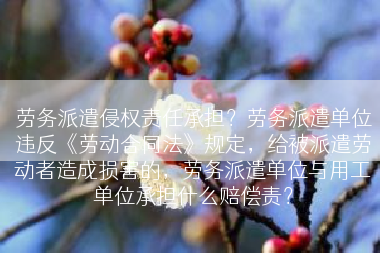 劳务派遣侵权责任承担？劳务派遣单位违反《劳动合同法》规定，给被派遣劳动者造成损害的，劳务派遣单位与用工单位承担什么赔偿责？