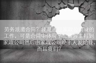 劳务派遣合同？我是通过家政公司找的工作，可是合同中体现了工资雇主打到家政公司然后由家政公司晚十天发给我，而且我们？