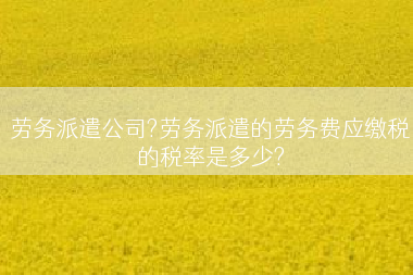劳务派遣公司?劳务派遣的劳务费应缴税的税率是多少?