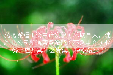 劳务派遣工资由谁发放（求助高人，建筑业公司新增劳务派遣（不含中介）业务，应开具什么发票，税率多少）
